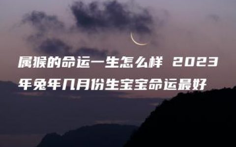 属猴的命运一生怎么样 2023年兔年几月份生宝宝命运最好