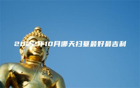 2022年10月哪天扫墓最好最吉利