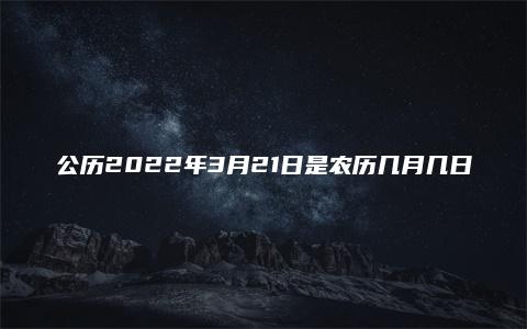 公历2022年3月21日是农历几月几日