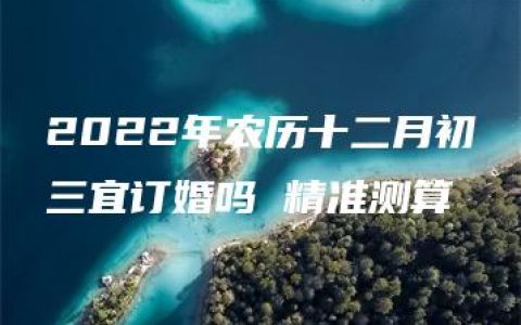 2022年农历十二月初三宜订婚吗 精准测算