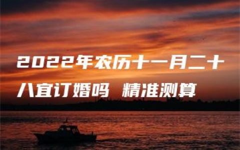 2022年农历十一月二十八宜订婚吗 精准测算