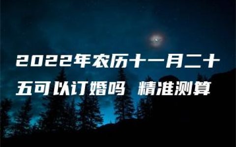 2022年农历十一月二十五可以订婚吗 精准测算