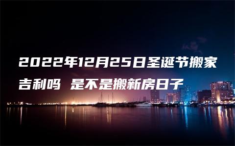 2022年12月25日圣诞节搬家吉利吗 是不是搬新房日子