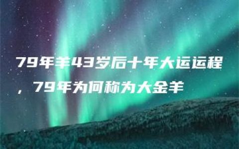 79年羊43岁后十年大运运程，79年为何称为大金羊