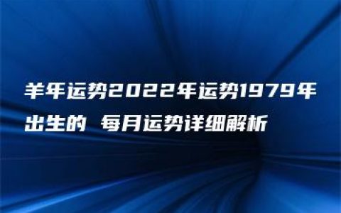 羊年运势2022年运势1979年出生的 每月运势详细解析