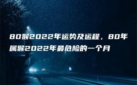 80猴2022年运势及运程，80年属猴2022年最危险的一个月