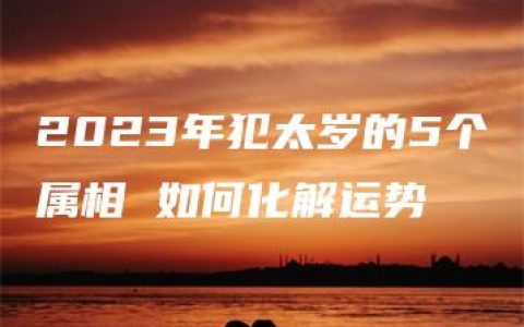 2023年犯太岁的5个属相 如何化解运势