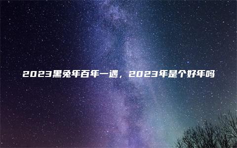 2023黑兔年百年一遇，2023年是个好年吗