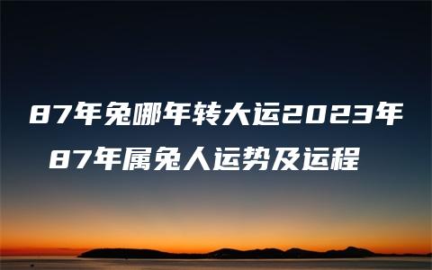 87年兔哪年转大运2023年 87年属兔人运势及运程