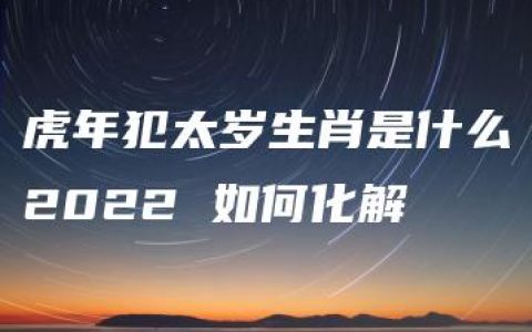 虎年犯太岁生肖是什么2022 如何化解