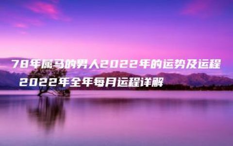 78年属马的男人2022年的运势及运程 2022年全年每月运程详解