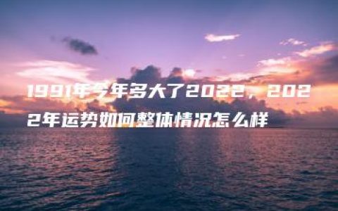 1991年今年多大了2022，2022年运势如何整体情况怎么样