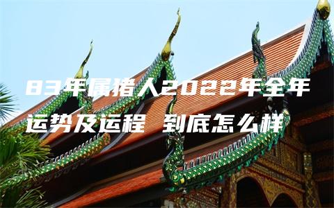 83年属猪人2022年全年运势及运程 到底怎么样