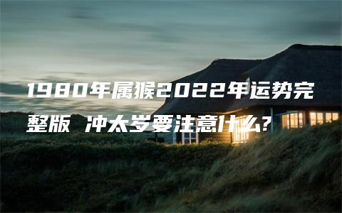 1980年属猴2022年运势完整版 冲太岁要注意什么?