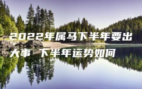 2022年属马下半年要出大事 下半年运势如何