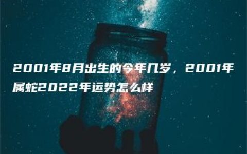 2001年8月出生的今年几岁，2001年属蛇2022年运势怎么样