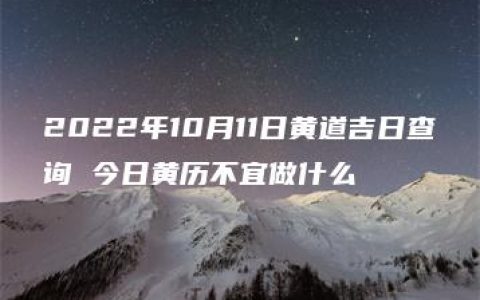 2022年10月11日黄道吉日查询 今日黄历不宜做什么