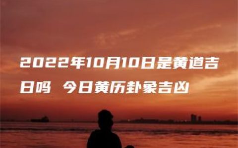 2022年10月10日是黄道吉日吗 今日黄历卦象吉凶