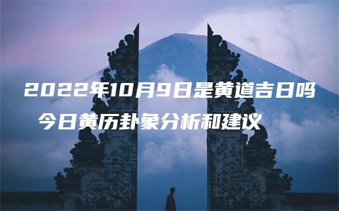 2022年10月9日是黄道吉日吗 今日黄历卦象分析和建议