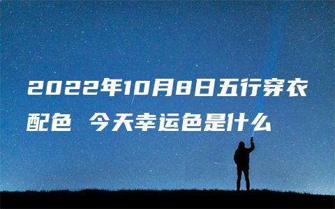 2022年10月8日五行穿衣配色 今天幸运色是什么