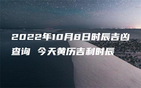 2022年10月8日时辰吉凶查询 今天黄历吉利时辰