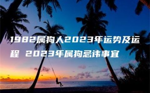 1982属狗人2023年运势及运程 2023年属狗忌讳事宜