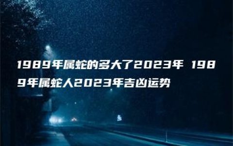 1989年属蛇的多大了2023年 1989年属蛇人2023年吉凶运势