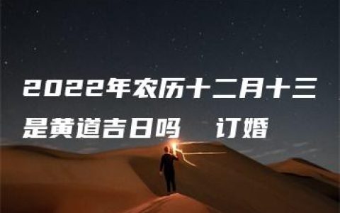 2022年农历十二月十三是黄道吉日吗  订婚