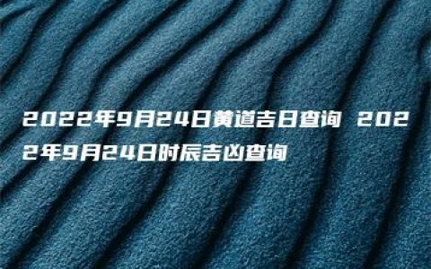 2022年9月24日黄道吉日查询 2022年9月24日时辰吉凶查询