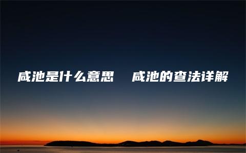 咸池是什么意思  咸池的查法详解