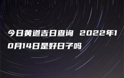今日黄道吉日查询 2022年10月14日是好日子吗