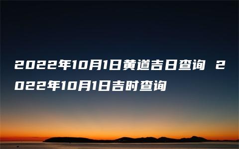 2022年10月1日黄道吉日查询 2022年10月1日吉时查询