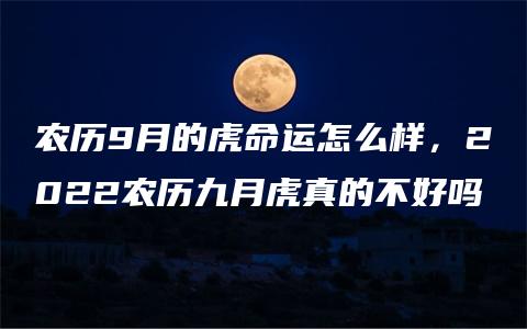 农历9月的虎命运怎么样，2022农历九月虎真的不好吗