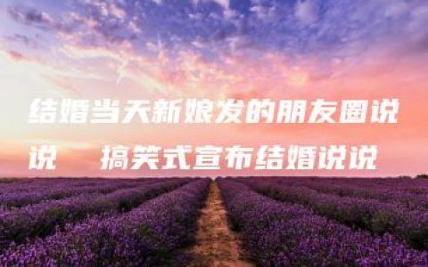 结婚当天新娘发的朋友圈说说  搞笑式宣布结婚说说