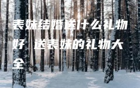 表妹结婚送什么礼物好 送表妹的礼物大全