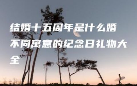 结婚十五周年是什么婚 不同寓意的纪念日礼物大全