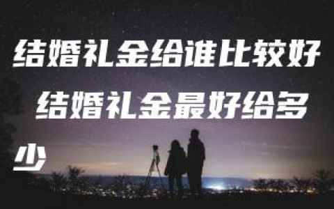 结婚礼金给谁比较好 结婚礼金最好给多少