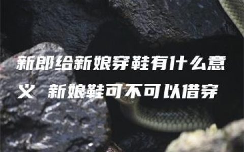 新郎给新娘穿鞋有什么意义 新娘鞋可不可以借穿