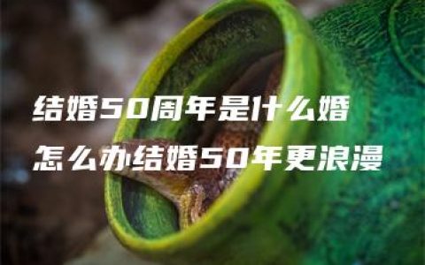 结婚50周年是什么婚  怎么办结婚50年更浪漫