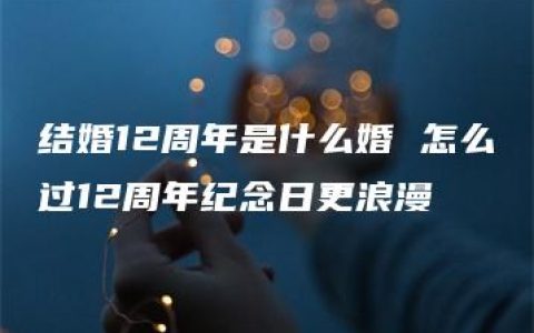 结婚12周年是什么婚 怎么过12周年纪念日更浪漫