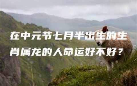 在中元节七月半出生的生肖属龙的人命运好不好？