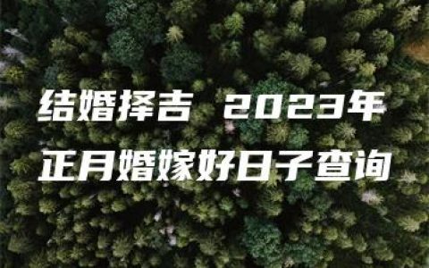 结婚择吉 2023年正月婚嫁好日子查询