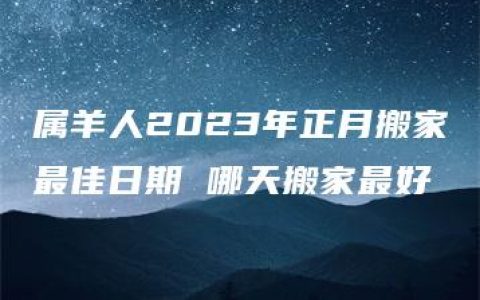 属羊人2023年正月搬家最佳日期 哪天搬家最好