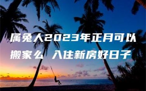 属兔人2023年正月可以搬家么 入住新房好日子