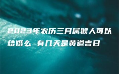 2023年农历三月属猴人可以结婚么 有几天是黄道吉日