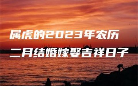 属虎的2023年农历二月结婚嫁娶吉祥日子