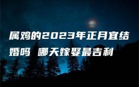 属鸡的2023年正月宜结婚吗 哪天嫁娶最吉利