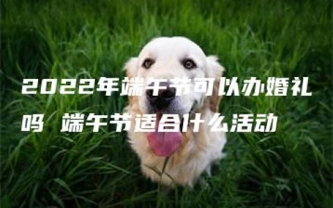 2022年端午节可以办婚礼吗 端午节适合什么活动