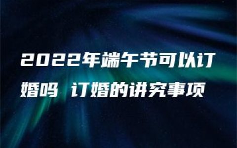 2022年端午节可以订婚吗 订婚的讲究事项