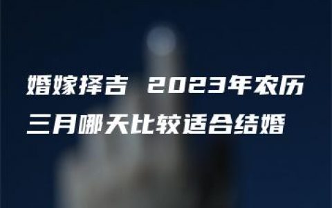 婚嫁择吉 2023年农历三月哪天比较适合结婚